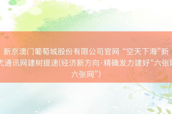 新京澳门葡萄城股份有限公司官网 “空天下海”新一代通讯网建树提速(经济新方向·精确发力建好“六张网”)