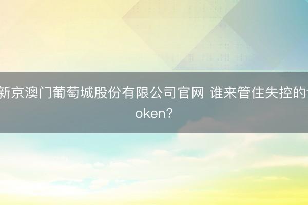 新京澳门葡萄城股份有限公司官网 谁来管住失控的token?