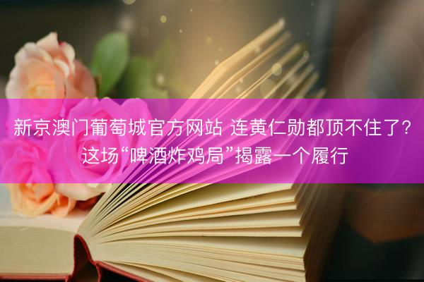 新京澳门葡萄城官方网站 连黄仁勋都顶不住了? 这场“啤酒炸鸡局”揭露一个履行