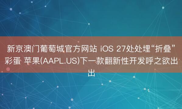 新京澳门葡萄城官方网站 iOS 27处处埋“折叠”彩蛋 苹果(AAPL.US)下一款翻新性开发呼之欲出