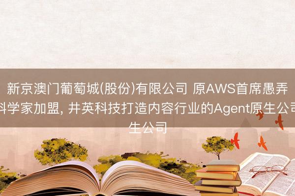 新京澳门葡萄城(股份)有限公司 原AWS首席愚弄科学家加盟, 井英科技打造内容行业的Agent原生公司