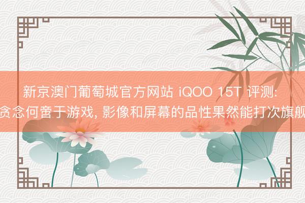 新京澳门葡萄城官方网站 iQOO 15T 评测: 贪念何啻于游戏， 影像和屏幕的品性果然能打次旗舰