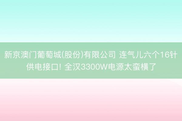 新京澳门葡萄城(股份)有限公司 连气儿六个16针供电接口! 全汉3300W电源太蛮横了