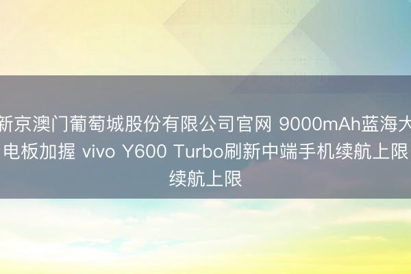 新京澳门葡萄城股份有限公司官网 9000mAh蓝海大电板加握 vivo Y600 Turbo刷新中端手机续航上限