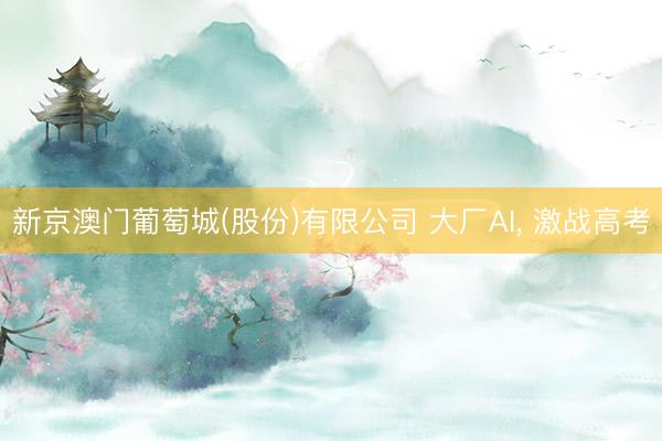 新京澳门葡萄城(股份)有限公司 大厂AI, 激战高考