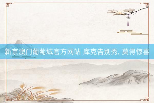 新京澳门葡萄城官方网站 库克告别秀， 莫得惊喜