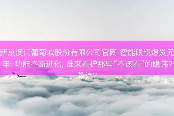 新京澳门葡萄城股份有限公司官网 智能眼镜爆发元年: 功能不断进化， 谁来看护那些“不该看”的隐讳?