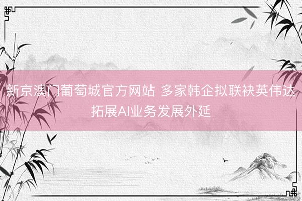 新京澳门葡萄城官方网站 多家韩企拟联袂英伟达拓展AI业务发展外延
