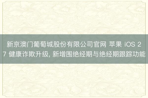 新京澳门葡萄城股份有限公司官网 苹果 iOS 27 健康诈欺升级， 新增围绝经期与绝经期跟踪功能