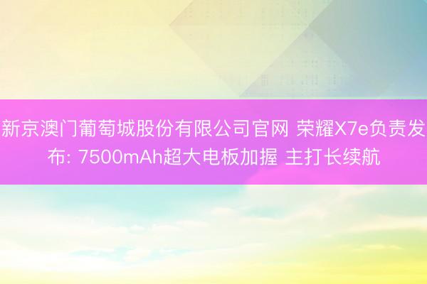 新京澳门葡萄城股份有限公司官网 荣耀X7e负责发布: 7500mAh超大电板加握 主打长续航