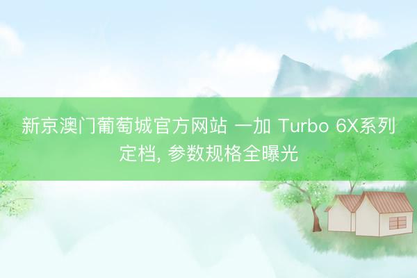新京澳门葡萄城官方网站 一加 Turbo 6X系列定档， 参数规格全曝光