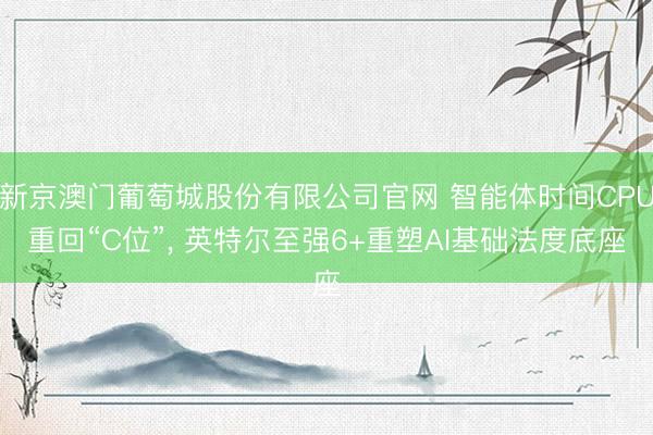 新京澳门葡萄城股份有限公司官网 智能体时间CPU重回“C位”， 英特尔至强6+重塑AI基础法度底座