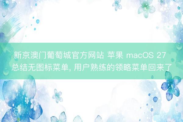 新京澳门葡萄城官方网站 苹果 macOS 27 总结无图标菜单， 用户熟练的领略菜单回来了