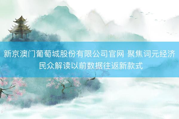 新京澳门葡萄城股份有限公司官网 聚焦词元经济 民众解读以前数据往返新款式