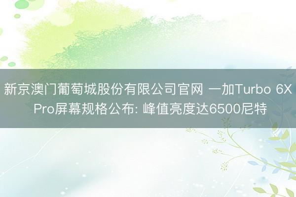 新京澳门葡萄城股份有限公司官网 一加Turbo 6X Pro屏幕规格公布: 峰值亮度达6500尼特