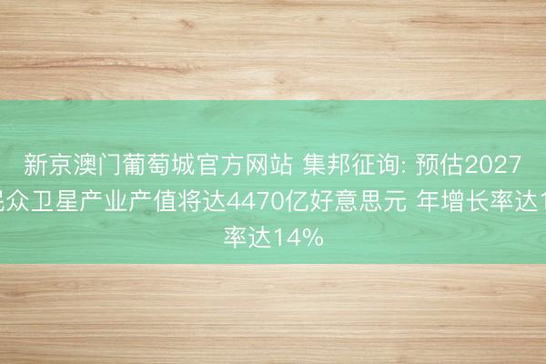 新京澳门葡萄城官方网站 集邦征询: 预估2027年民众卫星产业产值将达4470亿好意思元 年增长率达14%