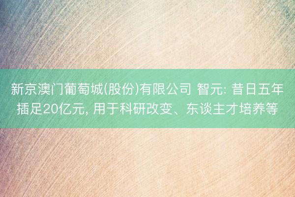 新京澳门葡萄城(股份)有限公司 智元: 昔日五年插足20亿元， 用于科研改变、东谈主才培养等