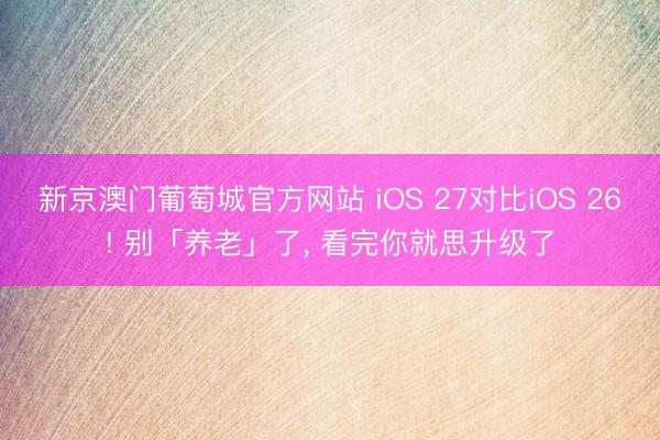 新京澳门葡萄城官方网站 iOS 27对比iOS 26! 别「养老」了， 看完你就思升级了