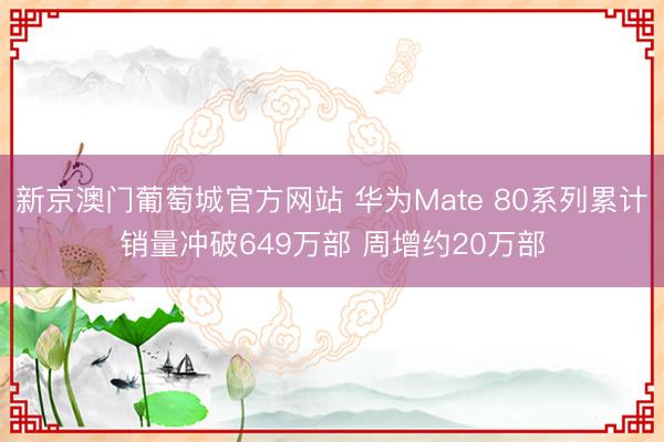 新京澳门葡萄城官方网站 华为Mate 80系列累计销量冲破649万部 周增约20万部