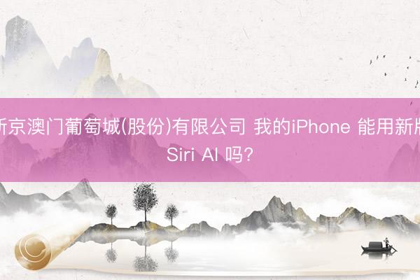 新京澳门葡萄城(股份)有限公司 我的iPhone 能用新版Siri AI 吗?