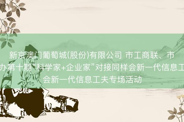 新京澳门葡萄城(股份)有限公司 市工商联、市科协斡旋举办第十期“科学家+企业家”对接同样会新一代信息工夫专场活动