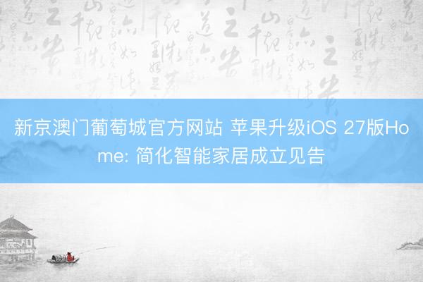新京澳门葡萄城官方网站 苹果升级iOS 27版Home: 简化智能家居成立见告