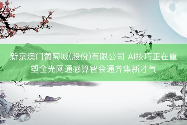 新京澳门葡萄城(股份)有限公司 AI技巧正在重塑全光网通感算智会通齐集新才气