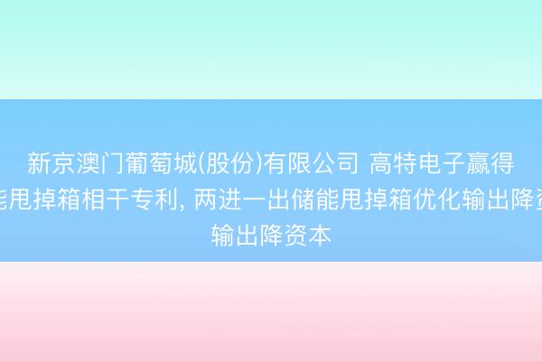 新京澳门葡萄城(股份)有限公司 高特电子赢得储能甩掉箱相干专利， 两进一出储能甩掉箱优化输出降资本
