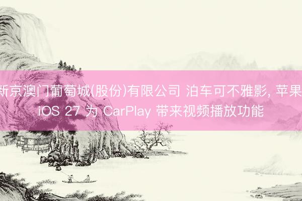 新京澳门葡萄城(股份)有限公司 泊车可不雅影， 苹果 iOS 27 为 CarPlay 带来视频播放功能