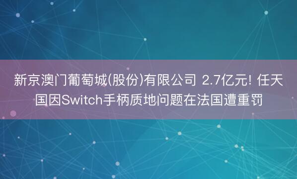 新京澳门葡萄城(股份)有限公司 2.7亿元! 任天国因Switch手柄质地问题在法国遭重罚
