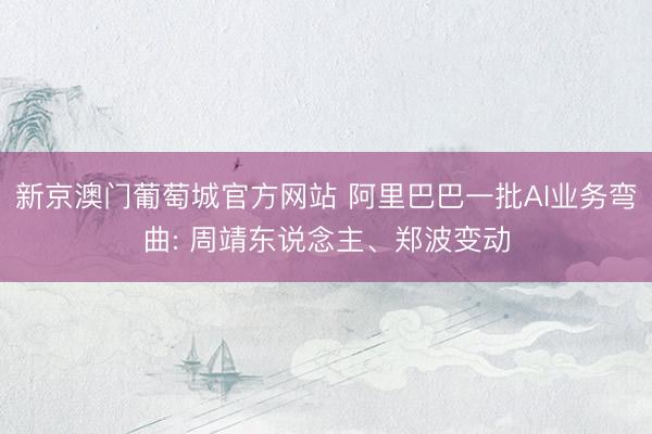 新京澳门葡萄城官方网站 阿里巴巴一批AI业务弯曲: 周靖东说念主、郑波变动