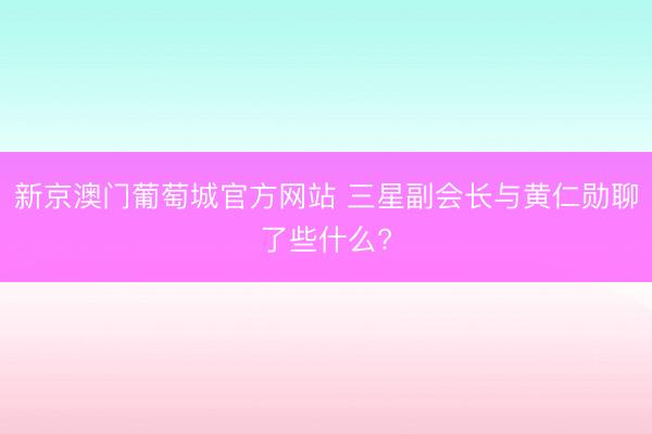 新京澳门葡萄城官方网站 三星副会长与黄仁勋聊了些什么?