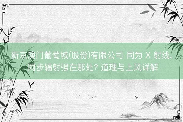 新京澳门葡萄城(股份)有限公司 同为 X 射线， 同步辐射强在那处? 道理与上风详解