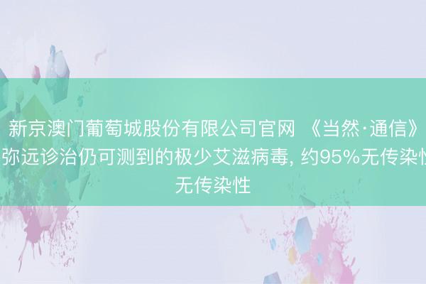 新京澳门葡萄城股份有限公司官网 《当然·通信》: 弥远诊治仍可测到的极少艾滋病毒， 约95%无传染性