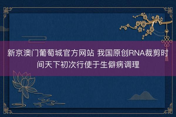 新京澳门葡萄城官方网站 我国原创RNA裁剪时间天下初次行使于生僻病调理