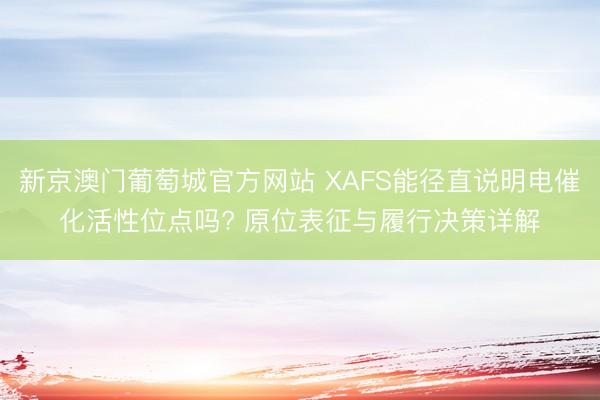 新京澳门葡萄城官方网站 XAFS能径直说明电催化活性位点吗? 原位表征与履行决策详解