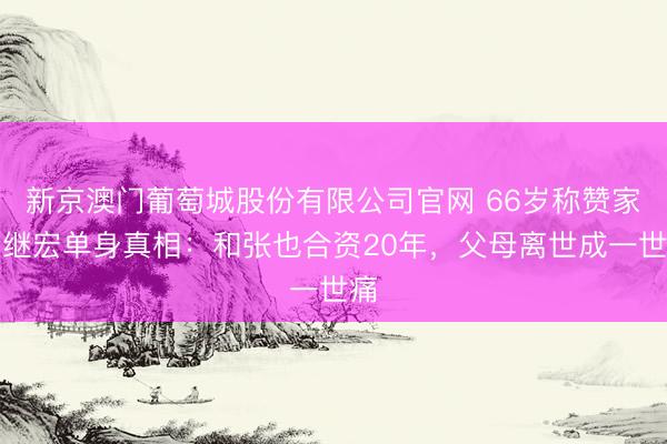 新京澳门葡萄城股份有限公司官网 66岁称赞家吕继宏单身真相：和张也合资20年，父母离世成一世痛