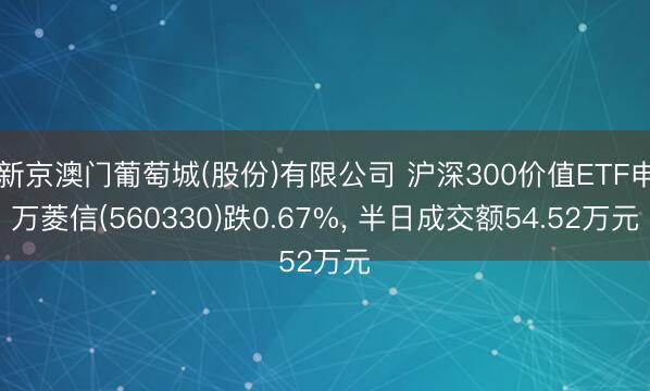新京澳门葡萄城(股份)有限公司 沪深300价值ETF申万菱信(560330)跌0.67%, 半日成交额54.52万元