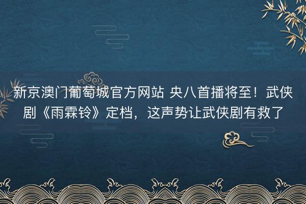 新京澳门葡萄城官方网站 央八首播将至!武侠剧《雨霖铃》定档,这声势让武侠剧有救了