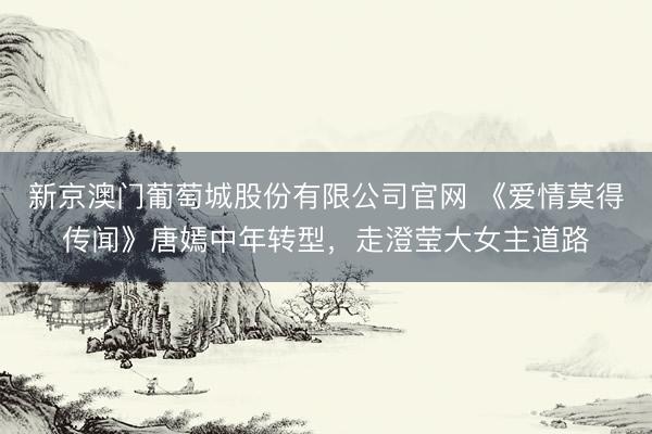 新京澳门葡萄城股份有限公司官网 《爱情莫得传闻》唐嫣中年转型，走澄莹大女主道路
