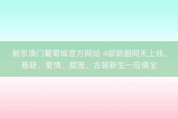 新京澳门葡萄城官方网站 4部新剧同天上线，悬疑、爱情、甜宠、古装新生一应俱全