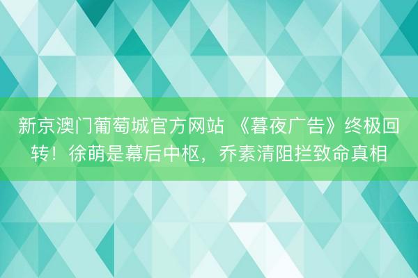新京澳门葡萄城官方网站 《暮夜广告》终极回转！徐萌是幕后中枢，乔素清阻拦致命真相