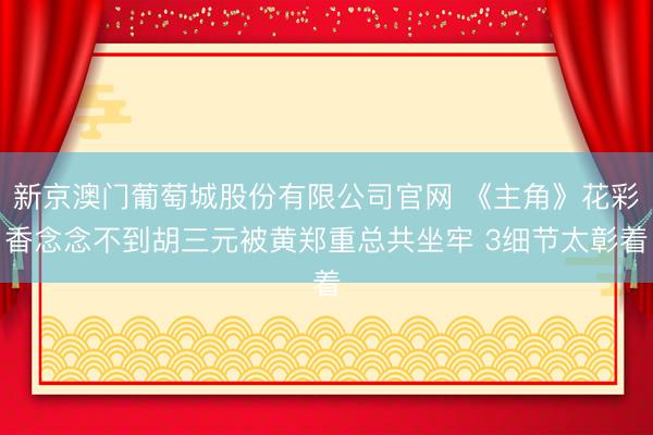 新京澳门葡萄城股份有限公司官网 《主角》花彩香念念不到胡三元被黄郑重总共坐牢 3细节太彰着