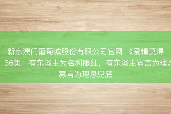 新京澳门葡萄城股份有限公司官网 《爱情莫得神话》36集：有东谈主为名利眼红，有东谈主寡言为理思兜底