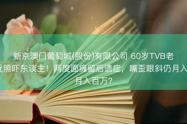 新京澳门葡萄城(股份)有限公司 60岁TVB老戏骨近照吓东谈主！两度面瘫留后遗症，嘴歪眼斜仍月入百万？