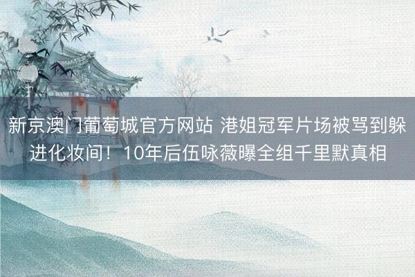 新京澳门葡萄城官方网站 港姐冠军片场被骂到躲进化妆间！10年后伍咏薇曝全组千里默真相