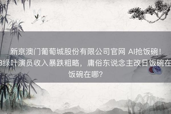 新京澳门葡萄城股份有限公司官网 AI抢饭碗！TVB绿叶演员收入暴跌粗略，庸俗东说念主改日饭碗在哪？