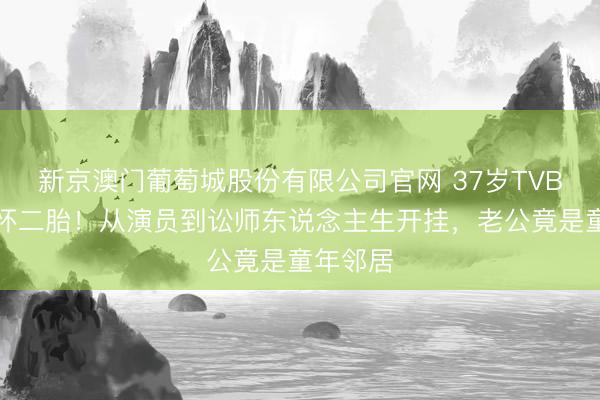 新京澳门葡萄城股份有限公司官网 37岁TVB前旦角怀二胎！从演员到讼师东说念主生开挂，老公竟是童年邻居