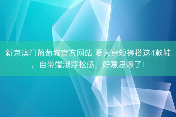 新京澳门葡萄城官方网站 夏天穿短裤搭这4款鞋，自带端淑浮松感，好意思爆了！