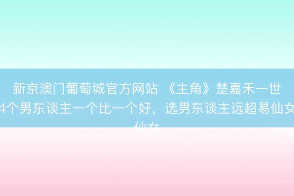 新京澳门葡萄城官方网站 《主角》楚嘉禾一世4个男东谈主一个比一个好，选男东谈主远超易仙女